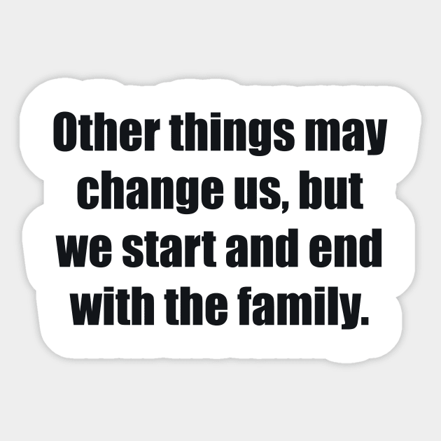 Other things may change us, but we start and end with the family Sticker by BL4CK&WH1TE 